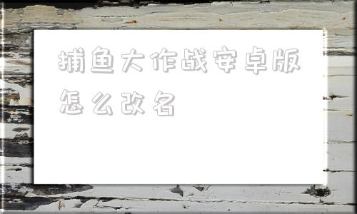 捕鱼大作战安卓版怎么改名捕鱼大作战官方版本最新版玩法-第1张图片-太平洋在线下载